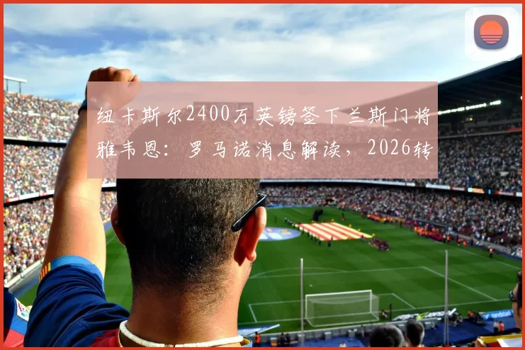 纽卡斯尔2400万英镑签下兰斯门将雅韦恩:罗马诺消息解读,2026转会窗门将引援实力分析与看点
