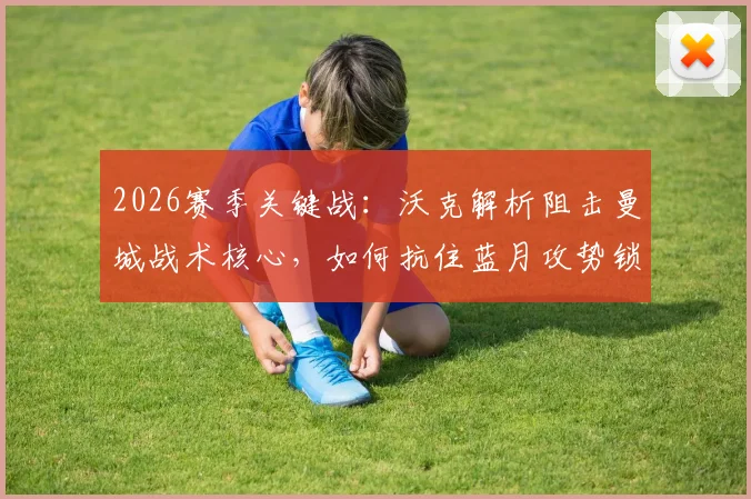 2026赛季关键战：沃克解析阻击曼城战术核心，如何抗住蓝月攻势锁定胜机