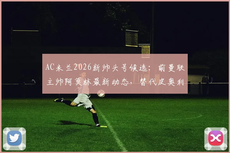 AC米兰2026新帅头号候选：前曼联主帅阿莫林最新动态，替代皮奥利可能性分析