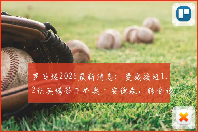 罗马诺2026最新消息：曼城接近1.2亿英镑签下乔奥·安德森，转会谈判进入最终阶段细节解读