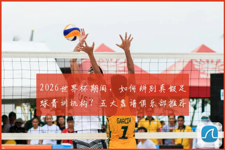 2026世界杯期间,如何辨别真假足球青训机构?五大靠谱俱乐部推荐与报名避坑指南