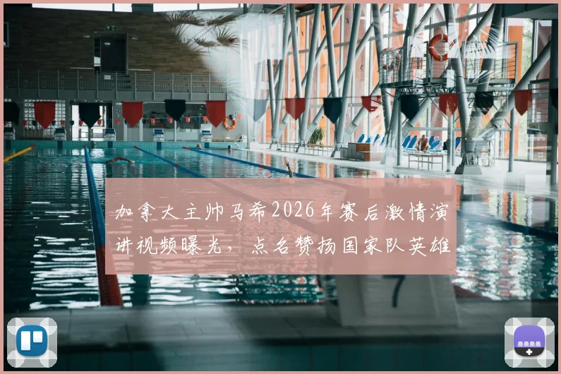 加拿大主帅马希2026年赛后激情演讲视频曝光,点名赞扬国家队英雄球员,背后故事令人动容