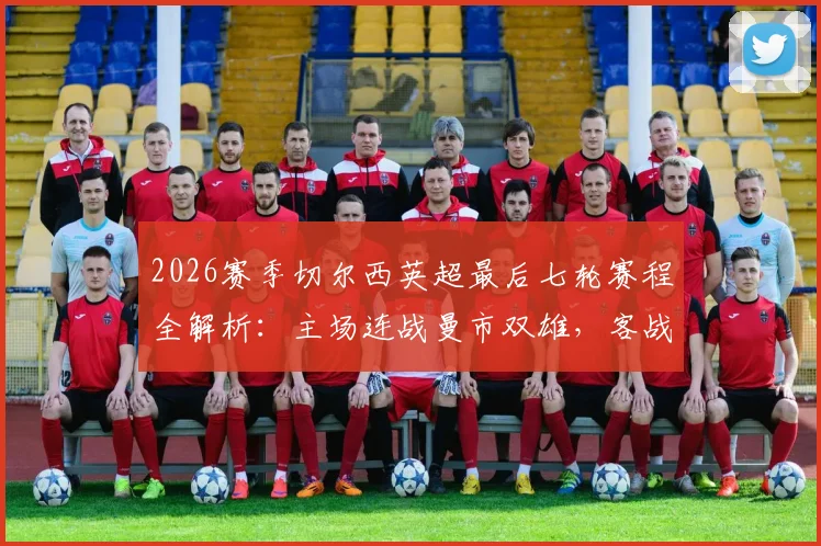 2026赛季切尔西英超最后七轮赛程全解析：主场连战曼市双雄，客战红军与热刺，争四前景深度预测