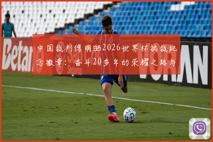 中国裁判傅明晒2026世界杯执裁纪念徽章：奋斗20多年的荣耀之路与职业裁判成长指南