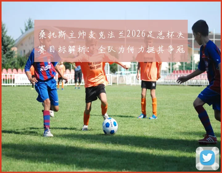 桑托斯主帅麦克法兰2026足总杯决赛目标解析:全队为何力挺其争冠策略与战术体系