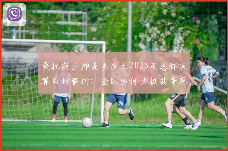 桑托斯主帅麦克法兰2026足总杯决赛目标解析：全队为何力挺其争冠策略与战术体系