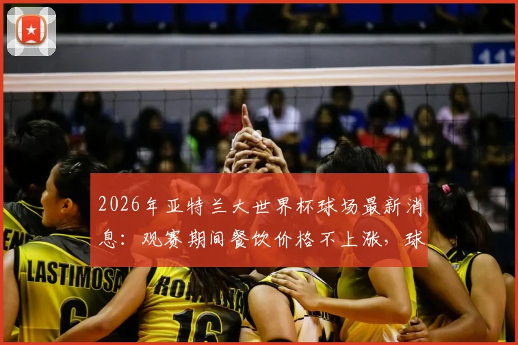 2026年亚特兰大世界杯球场最新消息:观赛期间餐饮价格不上涨,球迷消费全攻略