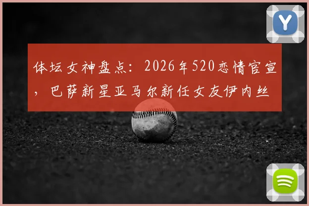 体坛女神盘点：2026年520恋情官宣，巴萨新星亚马尔新任女友伊内丝背景揭秘，超模女友颜值引热议
