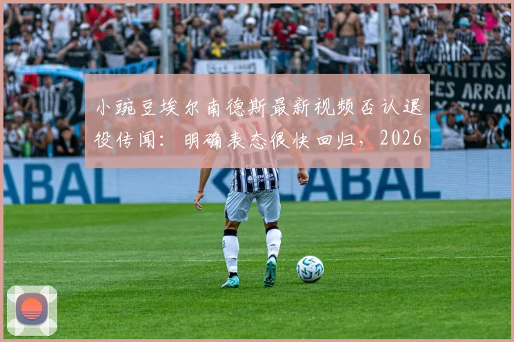 小豌豆埃尔南德斯最新视频否认退役传闻：明确表态很快回归，2026年目标引猜想