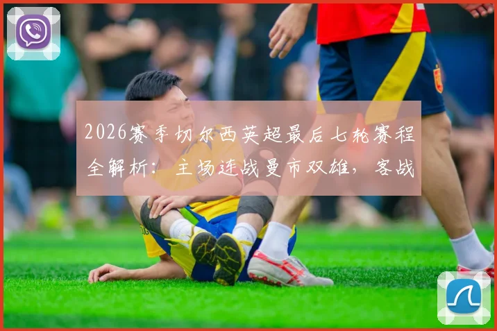 2026赛季切尔西英超最后七轮赛程全解析:主场连战曼市双雄,客战红军与热刺,争四前景深度预测