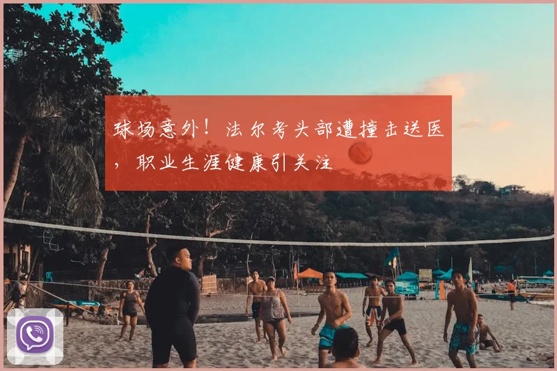 球场意外！法尔考头部遭撞击送医，职业生涯健康引关注