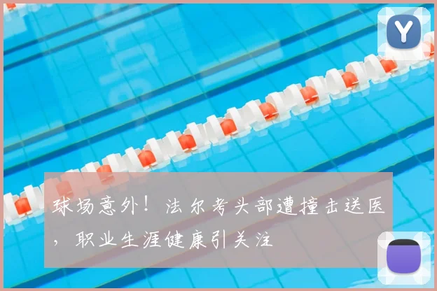 球场意外!法尔考头部遭撞击送医,职业生涯健康引关注