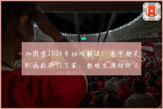 加图索2026年动向解读:意甲都灵队成新热门下家,教练生涯转折点分析