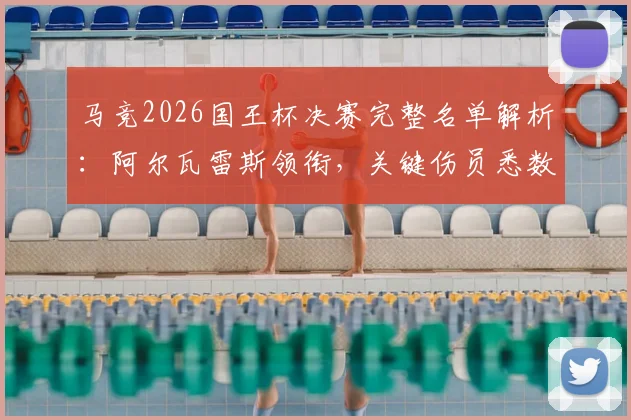 马竞2026国王杯决赛完整名单解析:阿尔瓦雷斯领衔,关键伤员悉数回归,对阵皇马决赛预测首发曝光