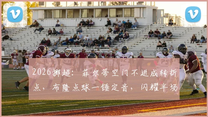 2026挪超：菲尔蒂空门不进成转折点，布隆点球一锤定音，闪耀半场1-0领先腓特烈斯塔