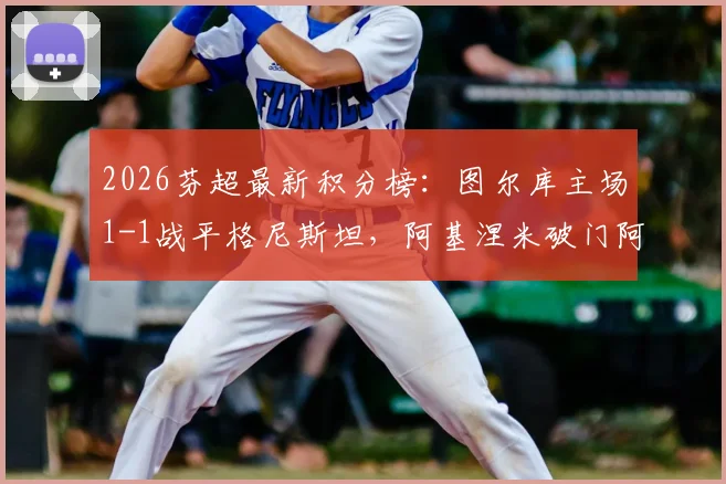 2026芬超最新积分榜:图尔库主场1-1战平格尼斯坦,阿基涅米破门阿尼尼绝平