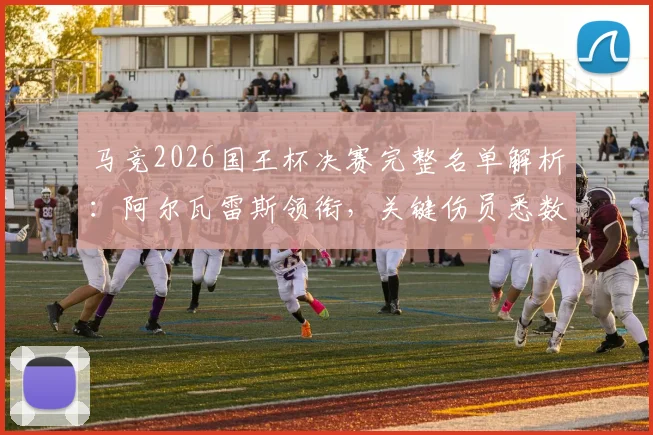 马竞2026国王杯决赛完整名单解析：阿尔瓦雷斯领衔，关键伤员悉数回归，对阵皇马决赛预测首发曝光