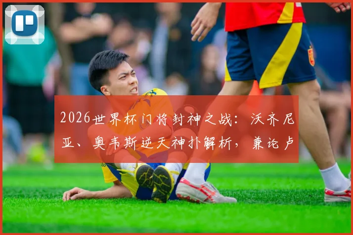 2026世界杯门将封神之战：沃齐尼亚、奥韦斯逆天神扑解析，兼论卢卡库替补奇兵作用