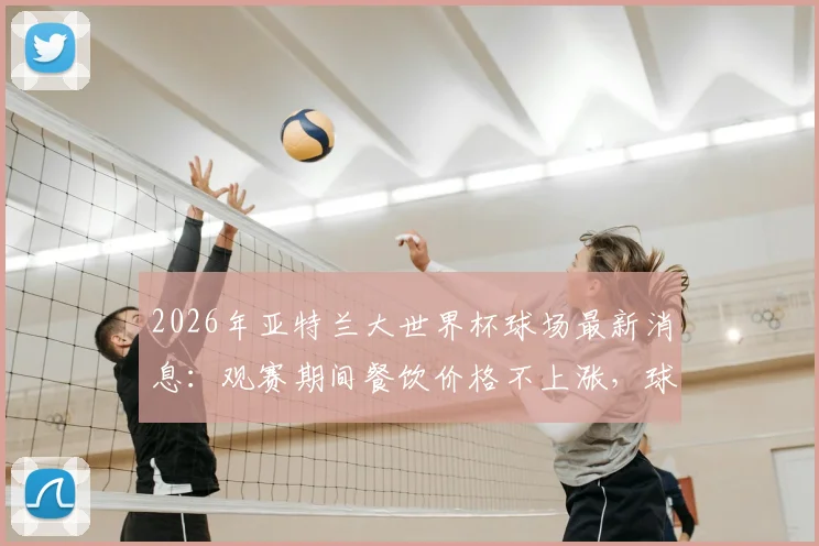 2026年亚特兰大世界杯球场最新消息：观赛期间餐饮价格不上涨，球迷消费全攻略