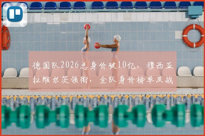 德国队2026总身价破10亿,穆西亚拉维尔茨领衔,全队身价榜单及战术打法解析