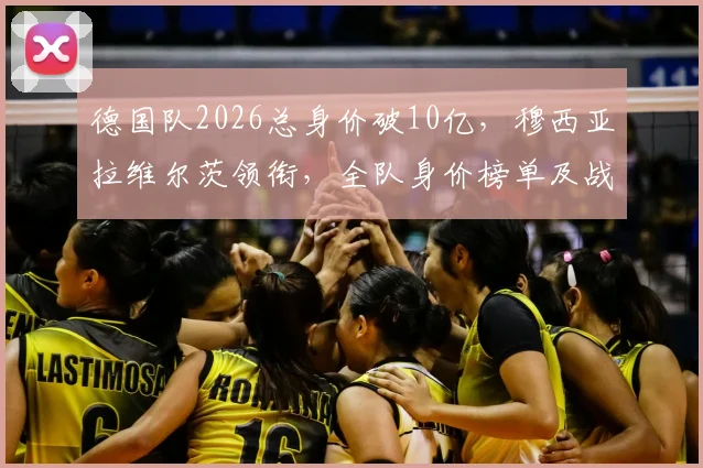 德国队2026总身价破10亿，穆西亚拉维尔茨领衔，全队身价榜单及战术打法解析