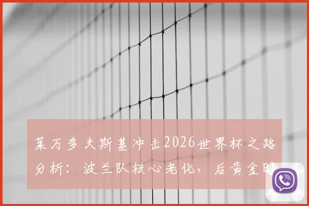 莱万多夫斯基冲击2026世界杯之路分析：波兰队核心老化，后黄金时代突围难度陡增，附阵容前景与晋级策略解读