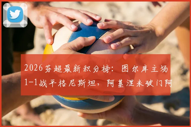 2026芬超最新积分榜：图尔库主场1-1战平格尼斯坦，阿基涅米破门阿尼尼绝平