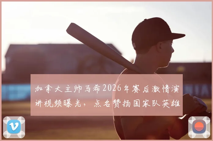 加拿大主帅马希2026年赛后激情演讲视频曝光，点名赞扬国家队英雄球员，背后故事令人动容
