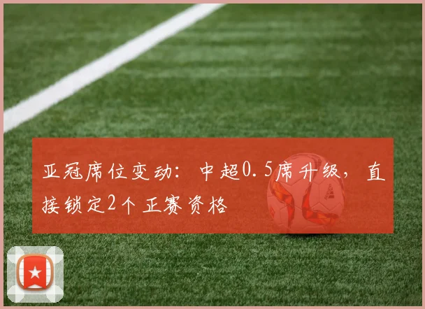 亚冠席位变动:中超0.5席升级,直接锁定2个正赛资格